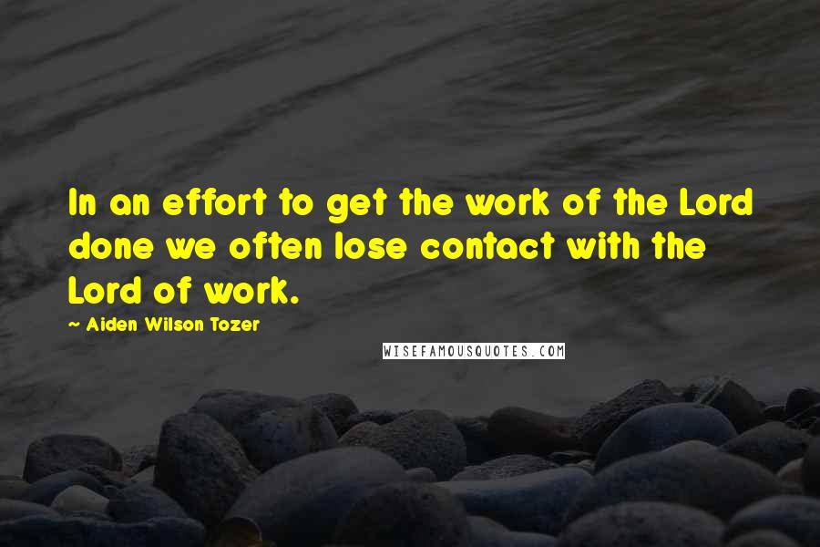 Aiden Wilson Tozer Quotes: In an effort to get the work of the Lord done we often lose contact with the Lord of work.