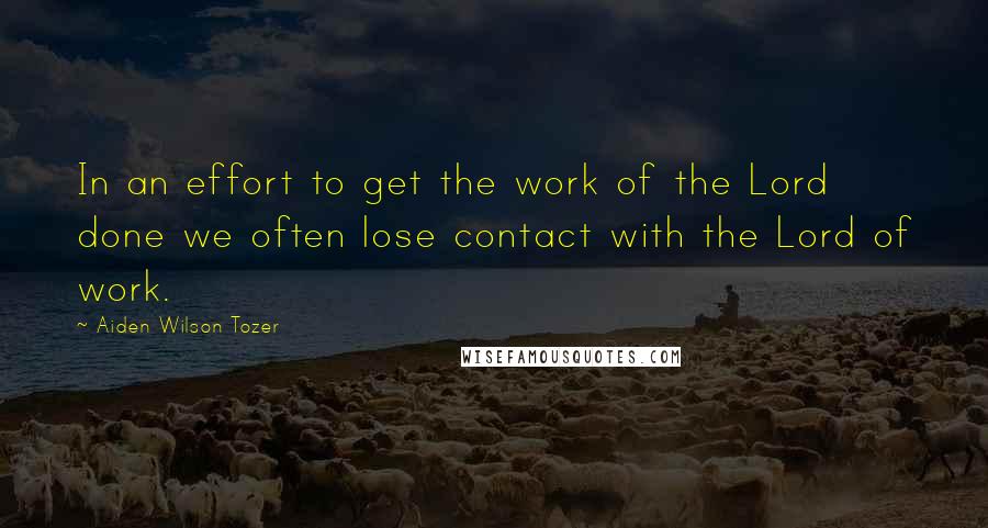 Aiden Wilson Tozer Quotes: In an effort to get the work of the Lord done we often lose contact with the Lord of work.