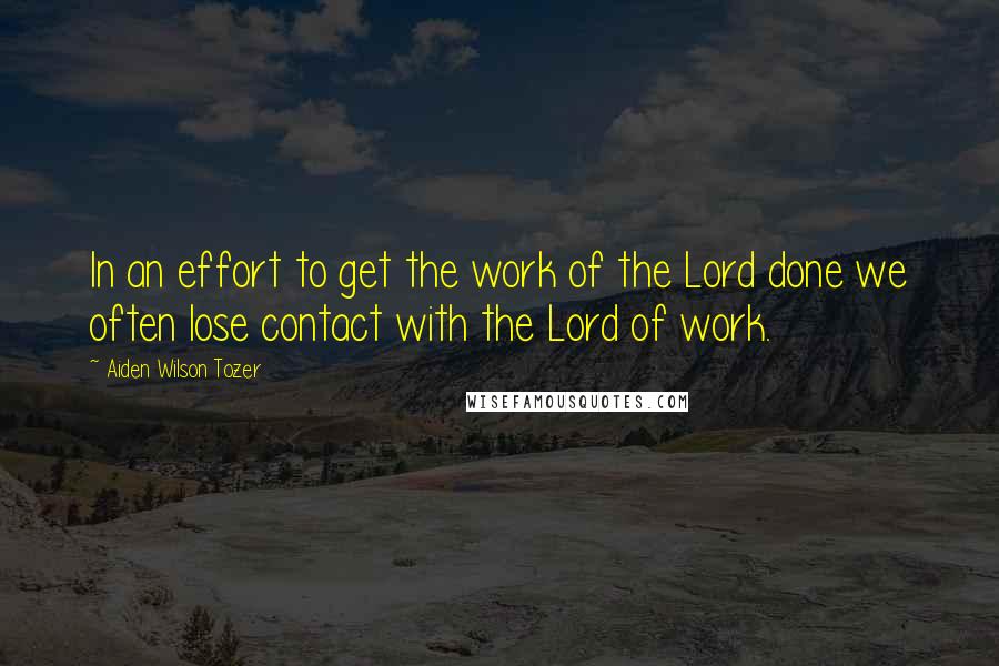 Aiden Wilson Tozer Quotes: In an effort to get the work of the Lord done we often lose contact with the Lord of work.