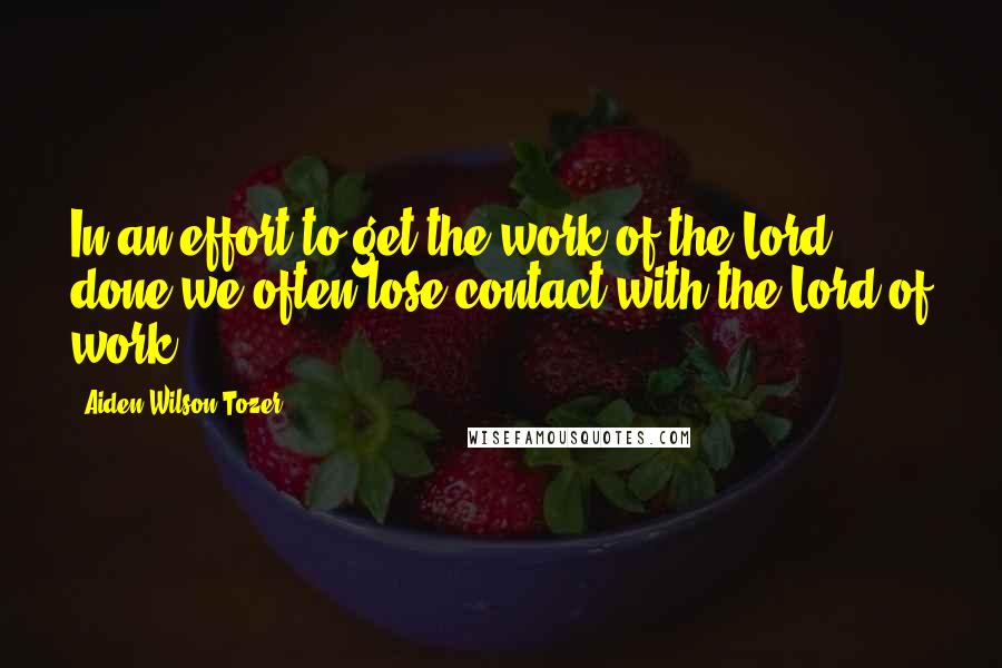 Aiden Wilson Tozer Quotes: In an effort to get the work of the Lord done we often lose contact with the Lord of work.