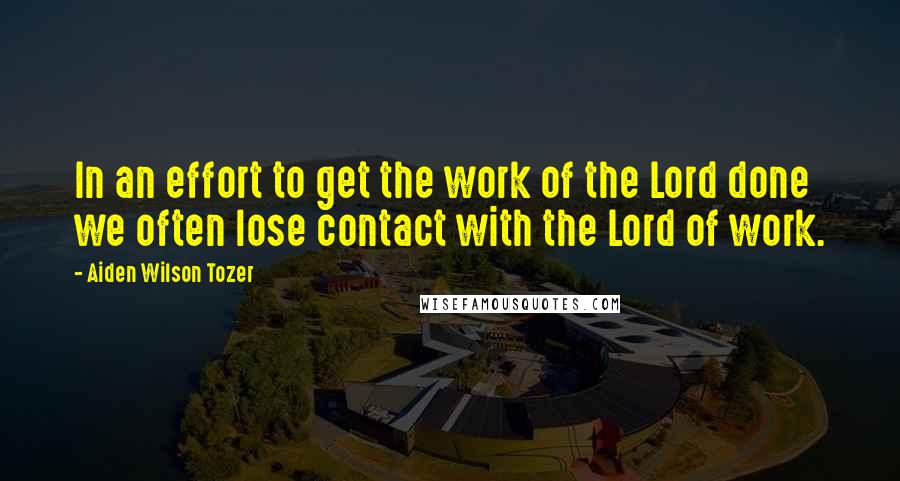Aiden Wilson Tozer Quotes: In an effort to get the work of the Lord done we often lose contact with the Lord of work.