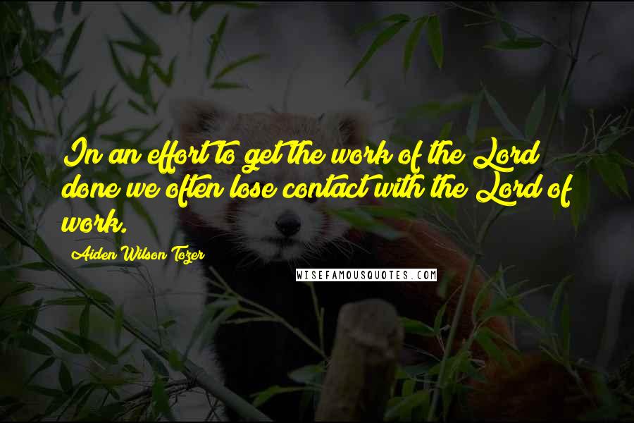 Aiden Wilson Tozer Quotes: In an effort to get the work of the Lord done we often lose contact with the Lord of work.