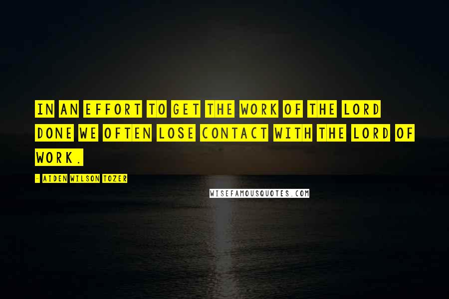 Aiden Wilson Tozer Quotes: In an effort to get the work of the Lord done we often lose contact with the Lord of work.