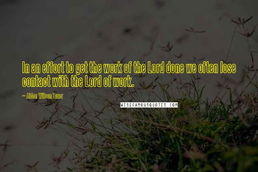 Aiden Wilson Tozer Quotes: In an effort to get the work of the Lord done we often lose contact with the Lord of work.