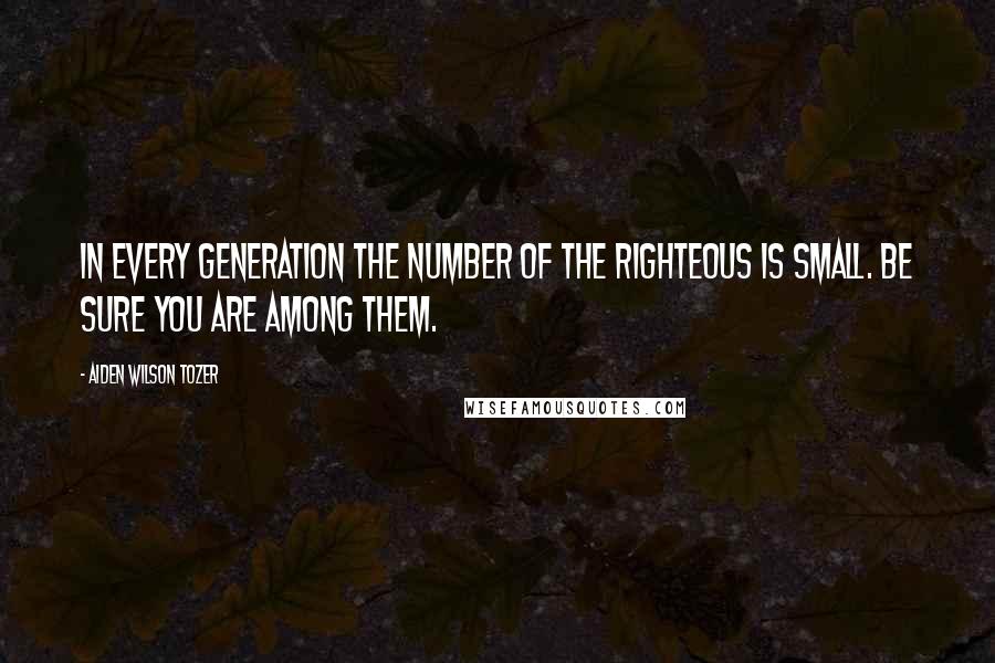 Aiden Wilson Tozer Quotes: In every generation the number of the righteous is small. Be sure you are among them.