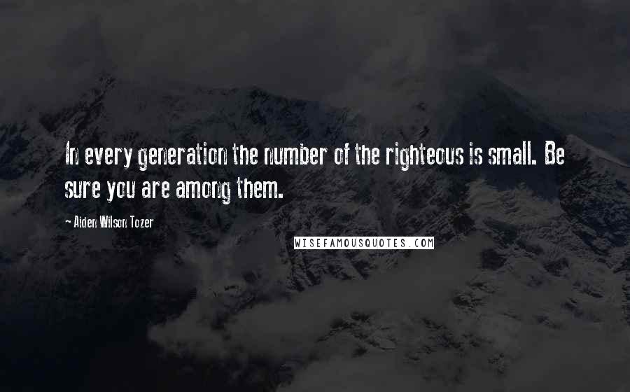 Aiden Wilson Tozer Quotes: In every generation the number of the righteous is small. Be sure you are among them.