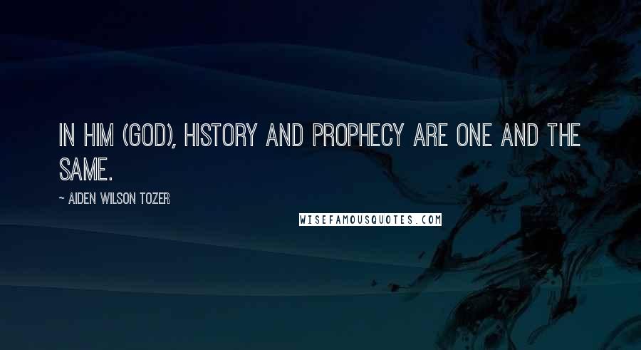 Aiden Wilson Tozer Quotes: In Him (God), history and prophecy are one and the same.