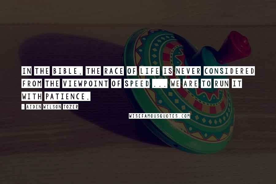 Aiden Wilson Tozer Quotes: In the Bible, the race of life is never considered from the viewpoint of speed ... We are to run it with patience.