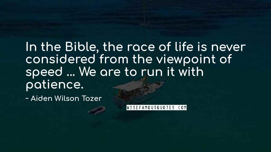 Aiden Wilson Tozer Quotes: In the Bible, the race of life is never considered from the viewpoint of speed ... We are to run it with patience.