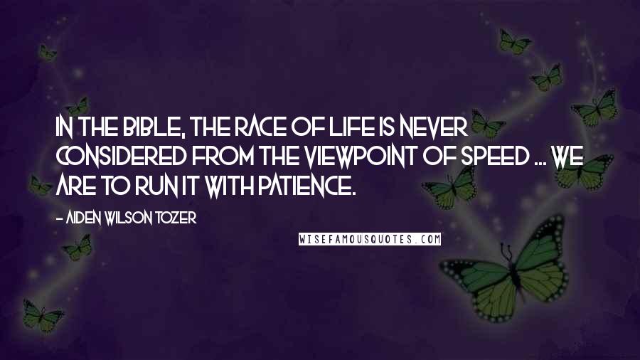 Aiden Wilson Tozer Quotes: In the Bible, the race of life is never considered from the viewpoint of speed ... We are to run it with patience.