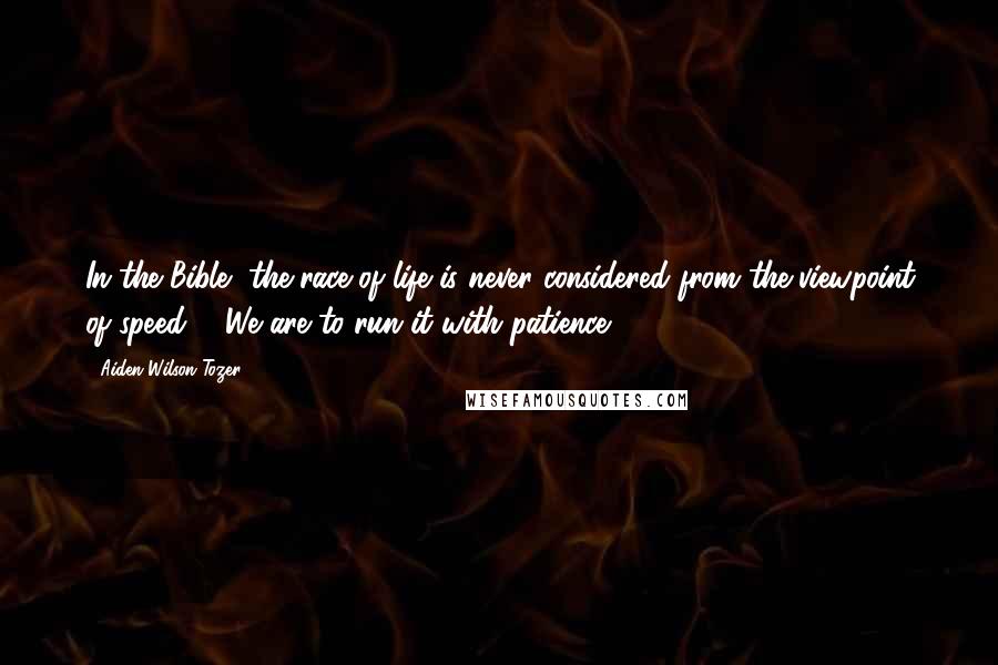 Aiden Wilson Tozer Quotes: In the Bible, the race of life is never considered from the viewpoint of speed ... We are to run it with patience.