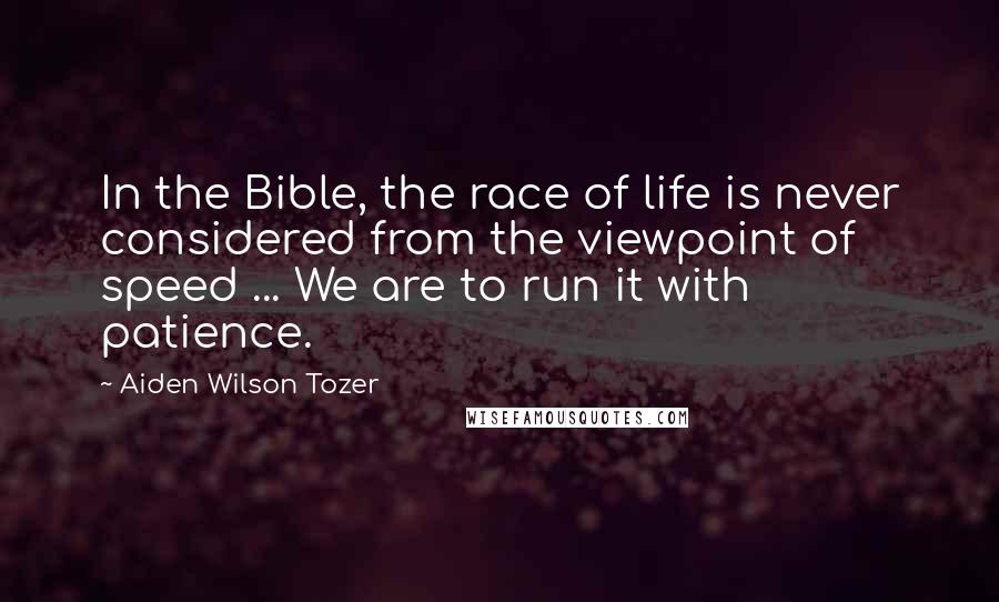 Aiden Wilson Tozer Quotes: In the Bible, the race of life is never considered from the viewpoint of speed ... We are to run it with patience.