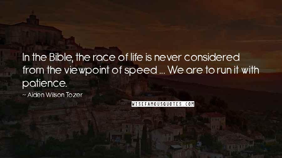 Aiden Wilson Tozer Quotes: In the Bible, the race of life is never considered from the viewpoint of speed ... We are to run it with patience.