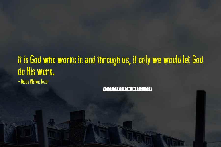 Aiden Wilson Tozer Quotes: It is God who works in and through us, if only we would let God do His work.