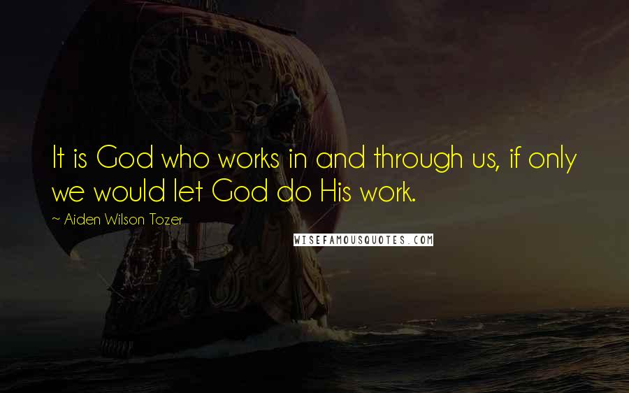 Aiden Wilson Tozer Quotes: It is God who works in and through us, if only we would let God do His work.