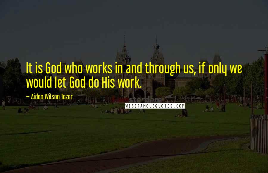 Aiden Wilson Tozer Quotes: It is God who works in and through us, if only we would let God do His work.