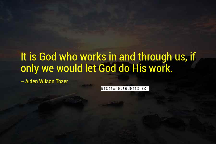 Aiden Wilson Tozer Quotes: It is God who works in and through us, if only we would let God do His work.