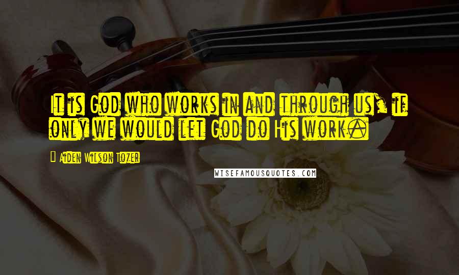 Aiden Wilson Tozer Quotes: It is God who works in and through us, if only we would let God do His work.