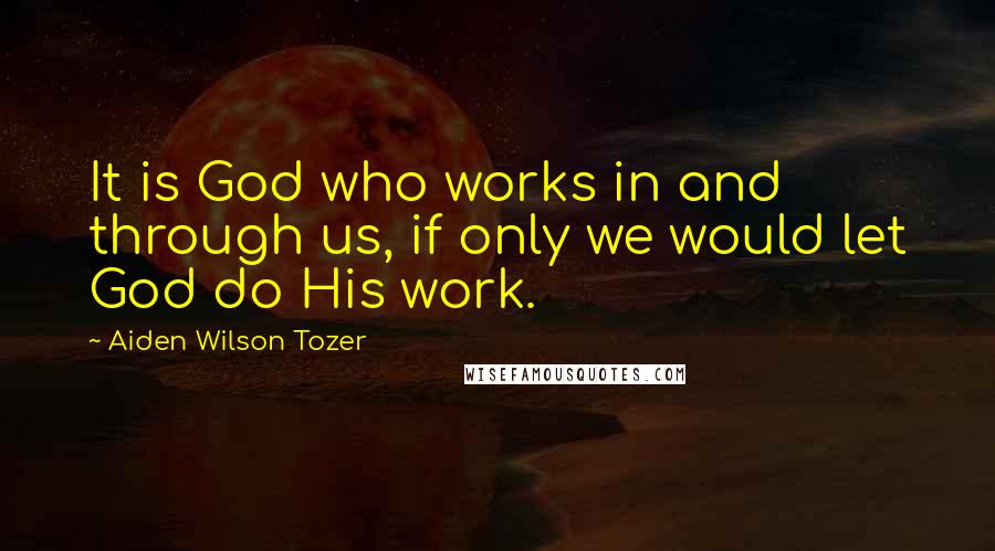 Aiden Wilson Tozer Quotes: It is God who works in and through us, if only we would let God do His work.