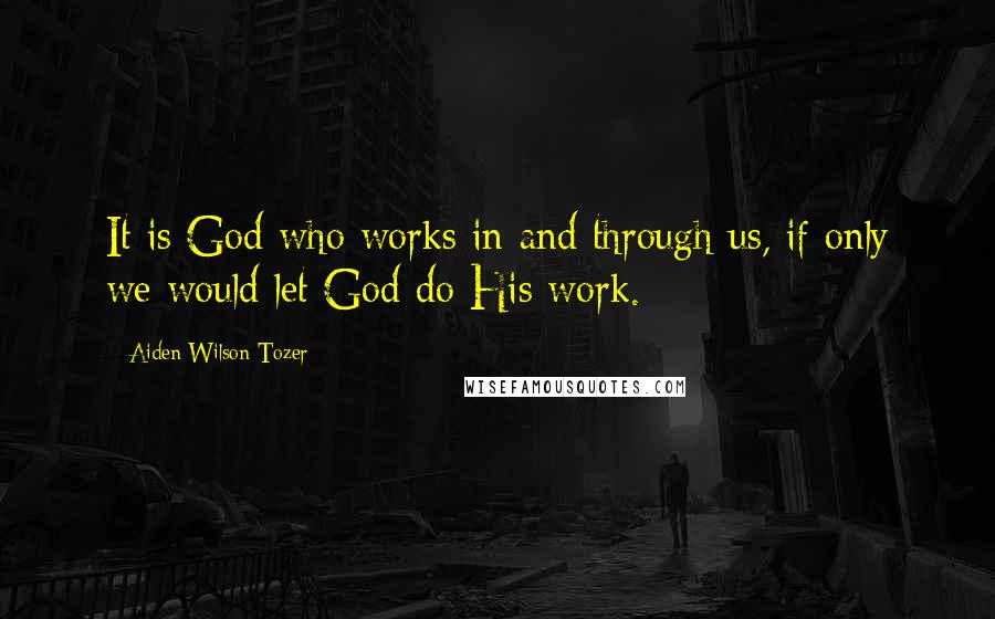 Aiden Wilson Tozer Quotes: It is God who works in and through us, if only we would let God do His work.