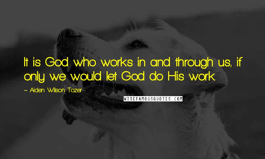 Aiden Wilson Tozer Quotes: It is God who works in and through us, if only we would let God do His work.