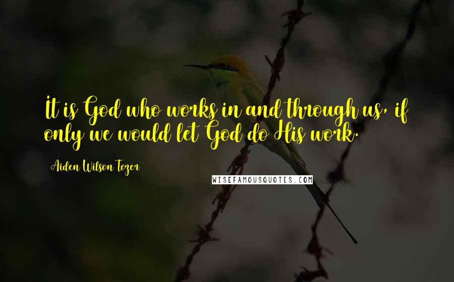 Aiden Wilson Tozer Quotes: It is God who works in and through us, if only we would let God do His work.