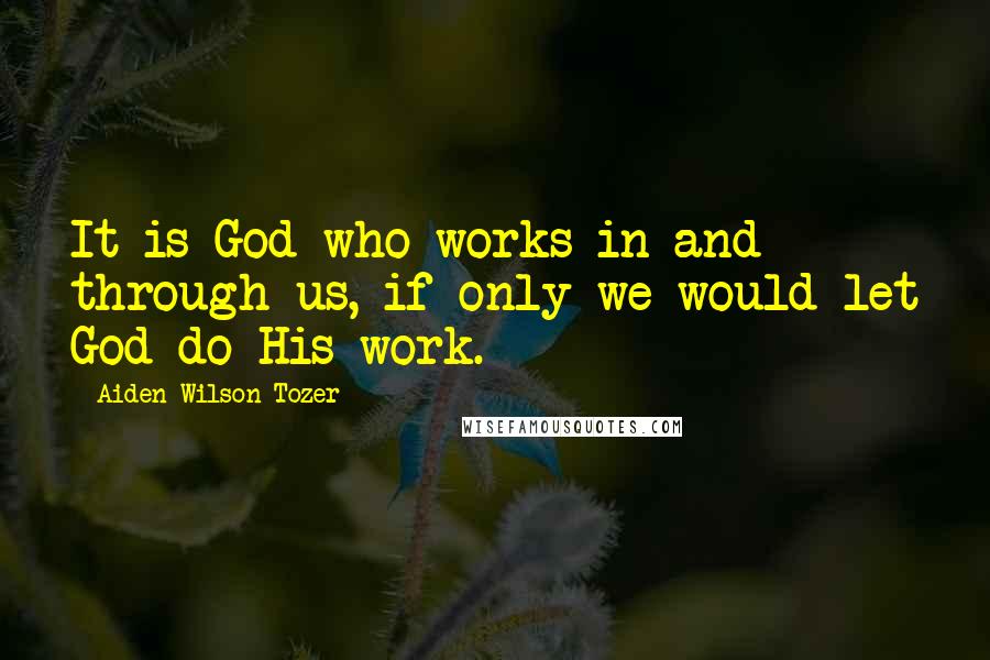 Aiden Wilson Tozer Quotes: It is God who works in and through us, if only we would let God do His work.