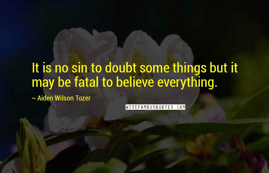 Aiden Wilson Tozer Quotes: It is no sin to doubt some things but it may be fatal to believe everything.