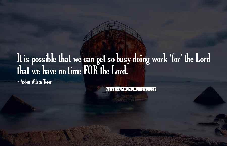 Aiden Wilson Tozer Quotes: It is possible that we can get so busy doing work 'for' the Lord that we have no time FOR the Lord.