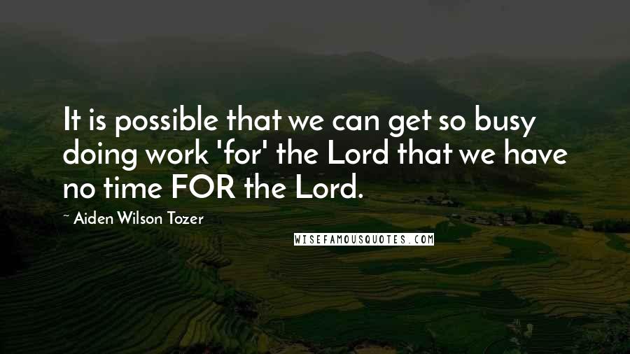 Aiden Wilson Tozer Quotes: It is possible that we can get so busy doing work 'for' the Lord that we have no time FOR the Lord.