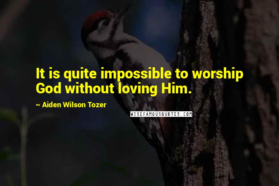 Aiden Wilson Tozer Quotes: It is quite impossible to worship God without loving Him.