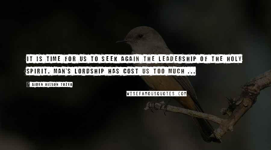 Aiden Wilson Tozer Quotes: It is time for us to seek again the leadership of the Holy Spirit. Man's lordship has cost us too much ...