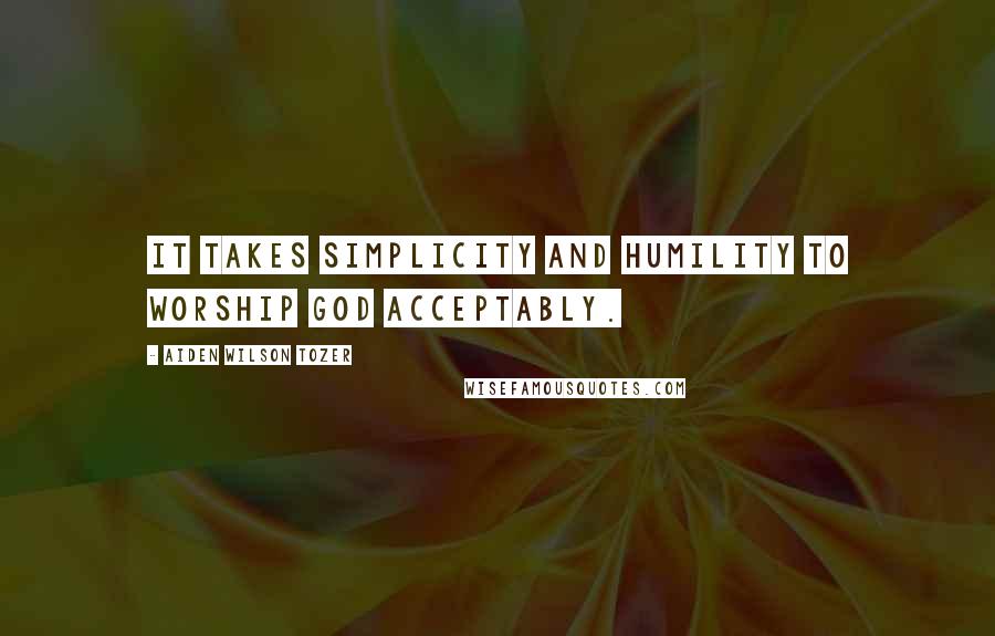 Aiden Wilson Tozer Quotes: It takes simplicity and humility to worship God acceptably.