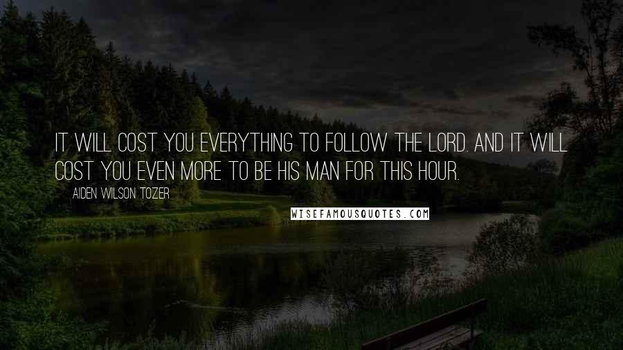 Aiden Wilson Tozer Quotes: It will cost you everything to follow the Lord. And it will cost you even more to be His man for this hour.