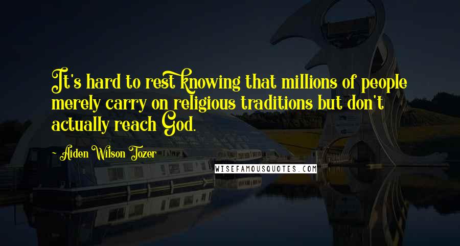 Aiden Wilson Tozer Quotes: It's hard to rest knowing that millions of people merely carry on religious traditions but don't actually reach God.