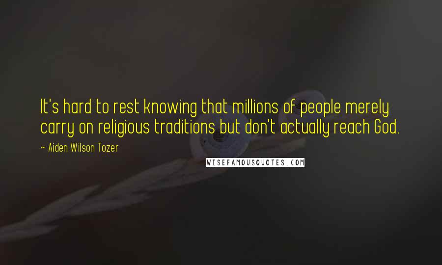 Aiden Wilson Tozer Quotes: It's hard to rest knowing that millions of people merely carry on religious traditions but don't actually reach God.