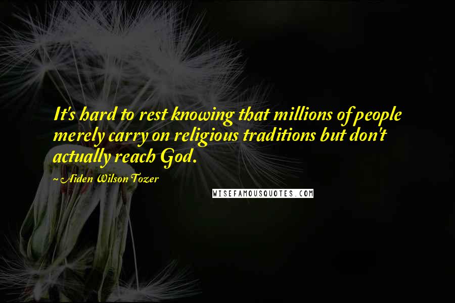 Aiden Wilson Tozer Quotes: It's hard to rest knowing that millions of people merely carry on religious traditions but don't actually reach God.