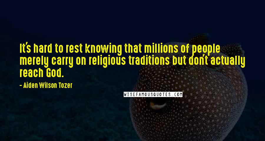 Aiden Wilson Tozer Quotes: It's hard to rest knowing that millions of people merely carry on religious traditions but don't actually reach God.
