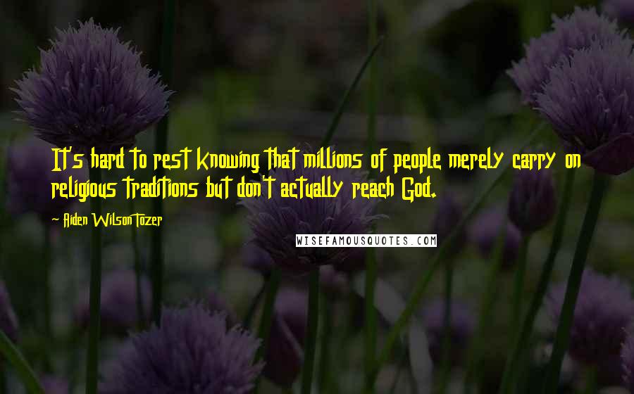 Aiden Wilson Tozer Quotes: It's hard to rest knowing that millions of people merely carry on religious traditions but don't actually reach God.