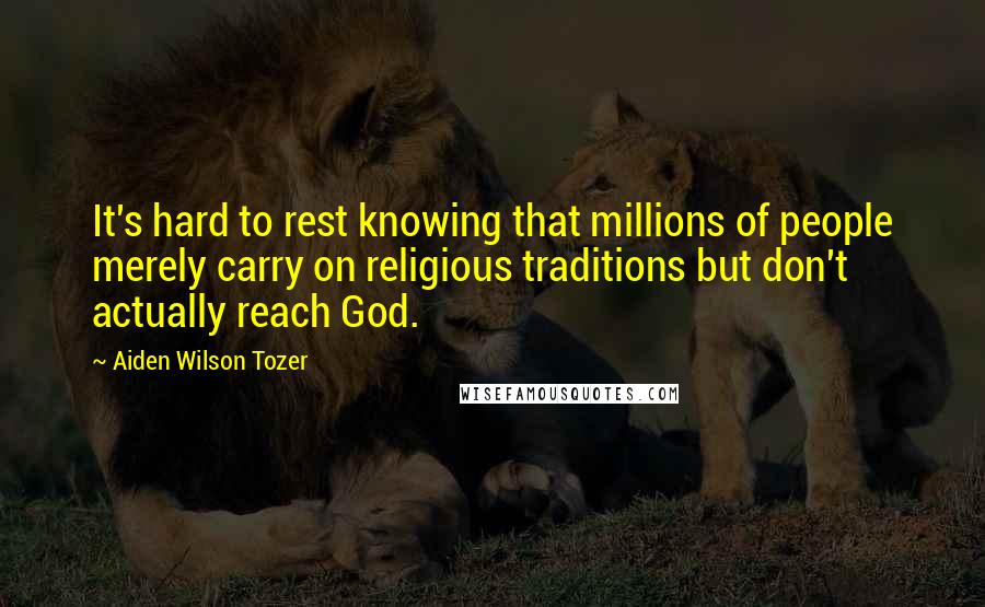 Aiden Wilson Tozer Quotes: It's hard to rest knowing that millions of people merely carry on religious traditions but don't actually reach God.