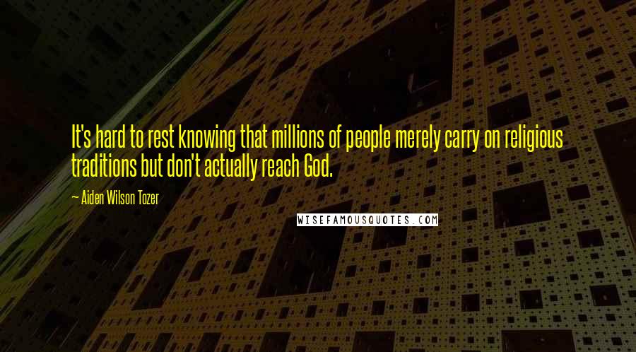 Aiden Wilson Tozer Quotes: It's hard to rest knowing that millions of people merely carry on religious traditions but don't actually reach God.