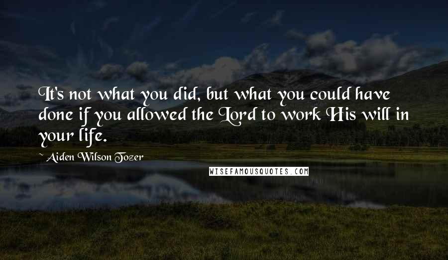 Aiden Wilson Tozer Quotes: It's not what you did, but what you could have done if you allowed the Lord to work His will in your life.