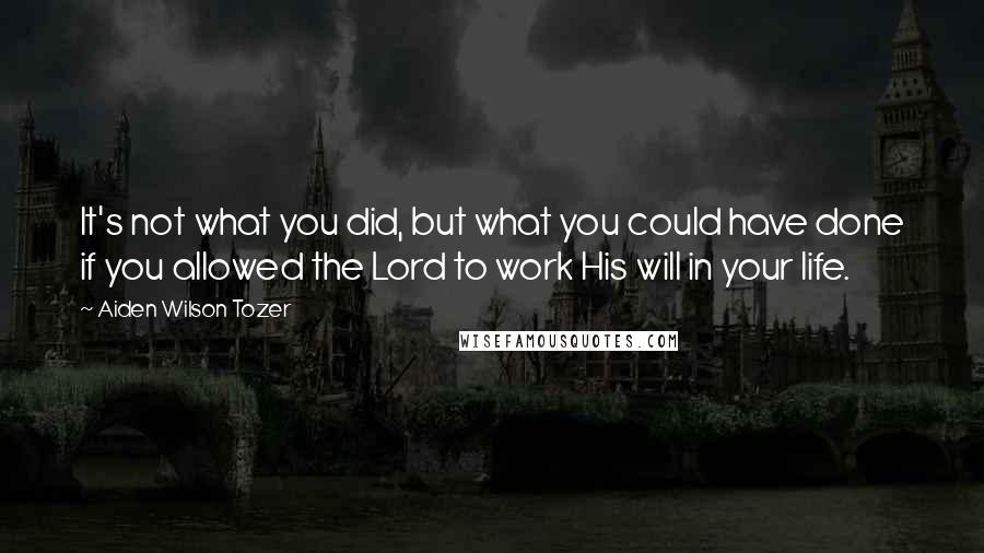 Aiden Wilson Tozer Quotes: It's not what you did, but what you could have done if you allowed the Lord to work His will in your life.