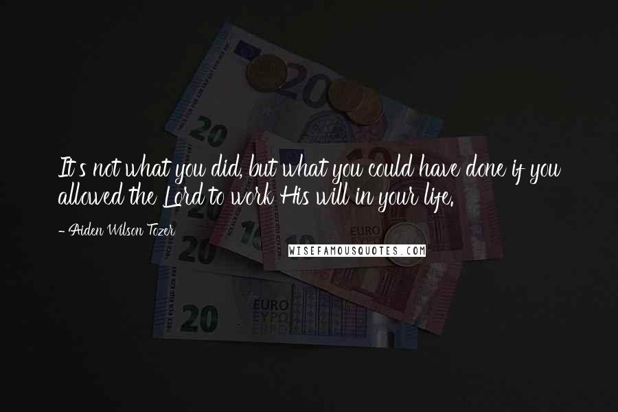 Aiden Wilson Tozer Quotes: It's not what you did, but what you could have done if you allowed the Lord to work His will in your life.