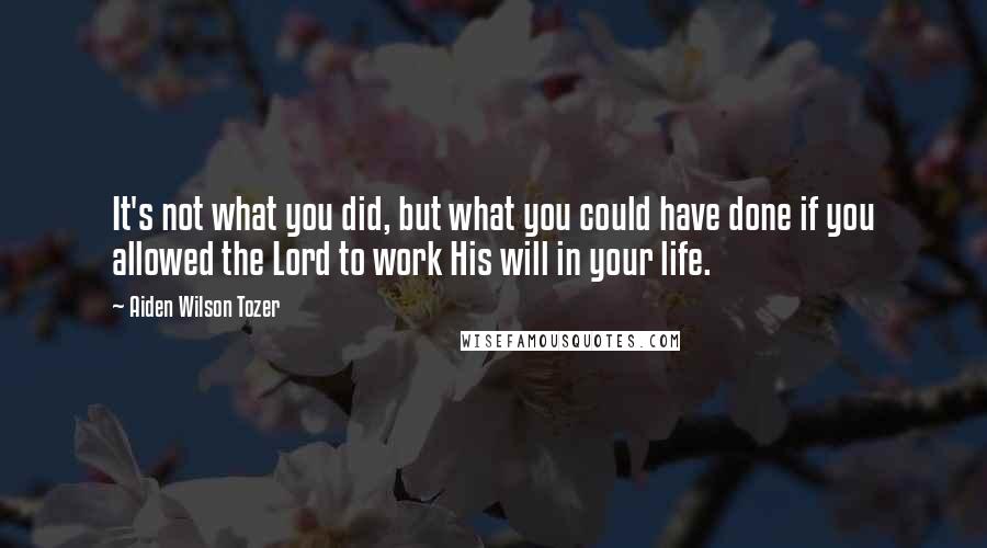 Aiden Wilson Tozer Quotes: It's not what you did, but what you could have done if you allowed the Lord to work His will in your life.