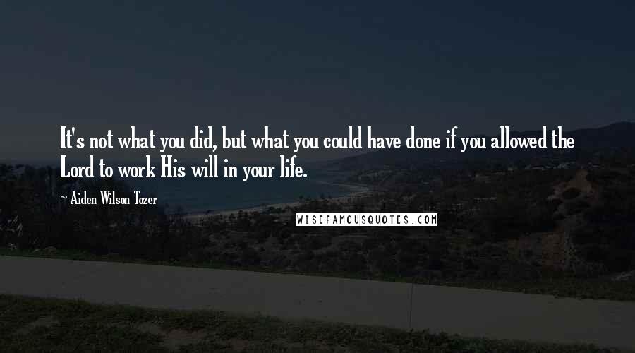 Aiden Wilson Tozer Quotes: It's not what you did, but what you could have done if you allowed the Lord to work His will in your life.