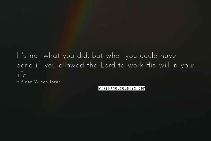 Aiden Wilson Tozer Quotes: It's not what you did, but what you could have done if you allowed the Lord to work His will in your life.