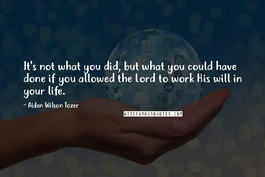 Aiden Wilson Tozer Quotes: It's not what you did, but what you could have done if you allowed the Lord to work His will in your life.