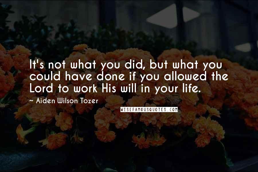 Aiden Wilson Tozer Quotes: It's not what you did, but what you could have done if you allowed the Lord to work His will in your life.