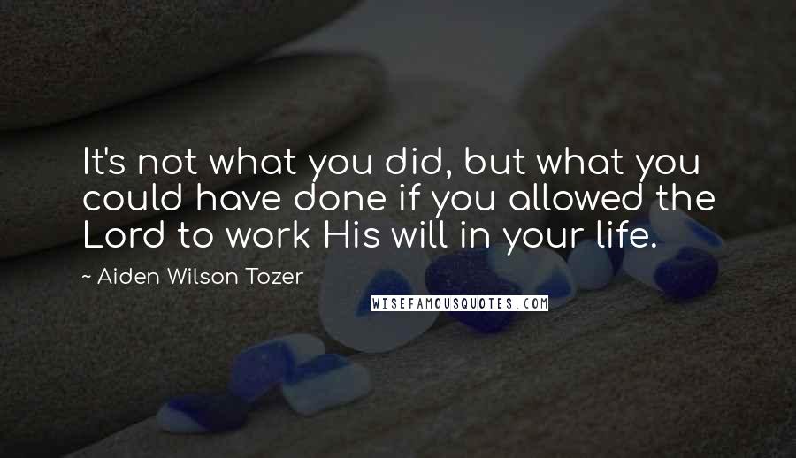 Aiden Wilson Tozer Quotes: It's not what you did, but what you could have done if you allowed the Lord to work His will in your life.